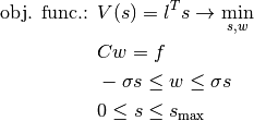 \begin{align*}
     \mbox{obj. func.: }&V(s) = l^T s \rightarrow \min_{s,w} \\
     & C w = f \\
     & -\sigma s \leq w \leq \sigma s \\
     & 0 \leq s \leq s_{\max}
     \end{align*}
