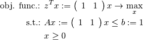 \begin{align*}
     \mbox{obj. func.: }& z^T x := \left(\begin{array}{cc}1&1\\\end{array}\right) x \rightarrow \max_{x} \\
     \mbox{s.t.: } & A x := \left(\begin{array}{cc}1&1\\\end{array}\right) x \leq b := 1 \\
     & x \geq 0
     \end{align*}
