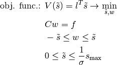 \begin{align*}
     \mbox{obj. func.: }&V(\tilde{s}) = l^T \tilde{s} \rightarrow \min_{\tilde{s},w} \\
     & C w = f \\
     & -\tilde{s} \leq w \leq \tilde{s} \\
     & 0 \leq \tilde{s} \leq \frac{1}{\sigma} s_{\max}
     \end{align*}